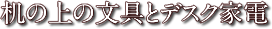 机の上の文具とデスク家電